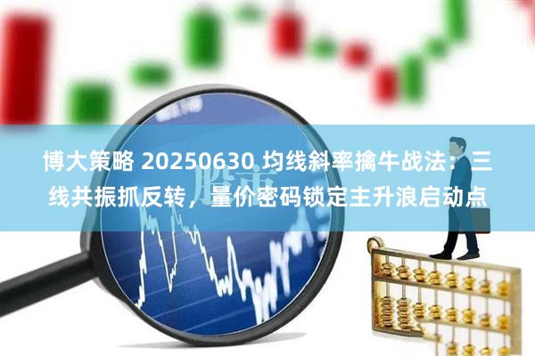 博大策略 20250630 均线斜率擒牛战法：三线共振抓反转，量价密码锁定主升浪启动点
