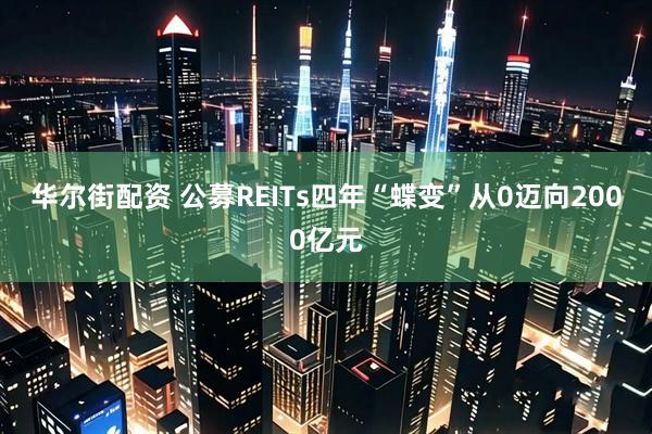 华尔街配资 公募REITs四年“蝶变”从0迈向2000亿元
