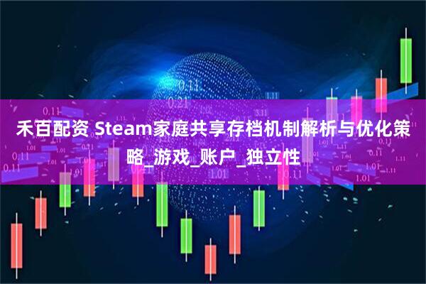 禾百配资 Steam家庭共享存档机制解析与优化策略_游戏_账户_独立性