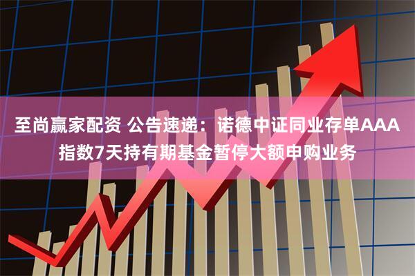 至尚赢家配资 公告速递：诺德中证同业存单AAA指数7天持有期基金暂停大额申购业务