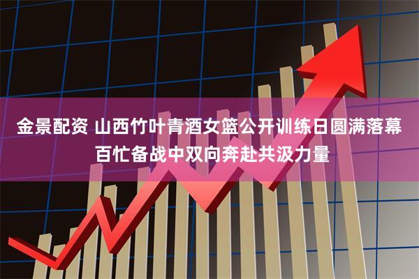 金景配资 山西竹叶青酒女篮公开训练日圆满落幕 百忙备战中双向奔赴共汲力量